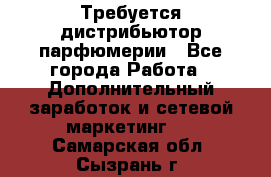 Требуется дистрибьютор парфюмерии - Все города Работа » Дополнительный заработок и сетевой маркетинг   . Самарская обл.,Сызрань г.